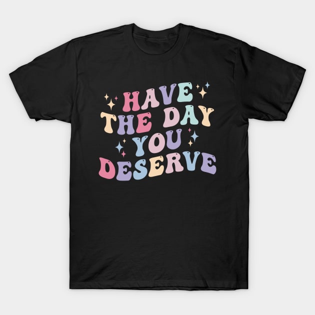 Have the day you Deserve T-Shirt by unaffectedmoor